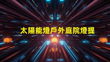 太陽能燈戶外庭院燈提升夜晚安全與美感的絕佳選擇嗎