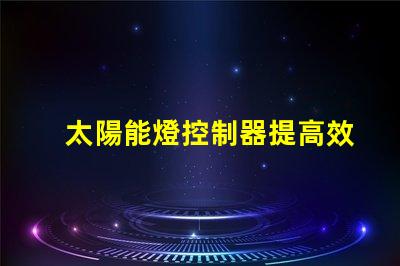 太陽能燈控制器提高效率的智能控制方案,助力節(jié)能
