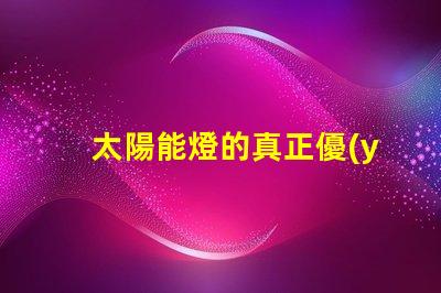 太陽能燈的真正優(yōu)勢是什么太陽能燈性能與節(jié)能潛力分析