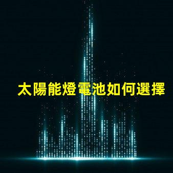 太陽能燈電池如何選擇高效能電池以提升照明效果