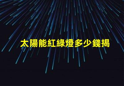 太陽能紅綠燈多少錢揭開太陽能紅綠燈的真實成本