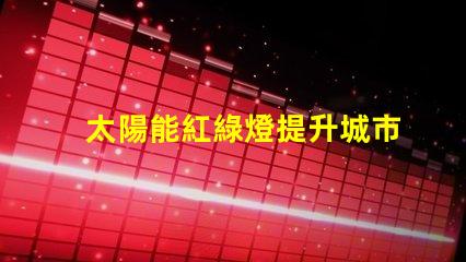 太陽能紅綠燈提升城市交通安全的新選擇嗎