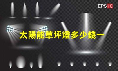 太陽能草坪燈多少錢一個草坪燈市場價格及選擇指南