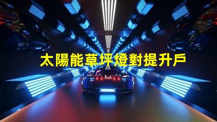 太陽能草坪燈對提升戶外環(huán)境的照明解決方案