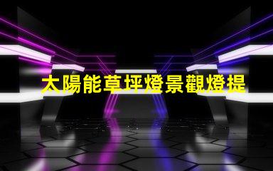 太陽能草坪燈景觀燈提升戶外美感的智能照明解決方案