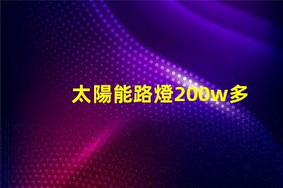 太陽能路燈200w多少錢價(jià)格解析與市場(chǎng)趨勢(shì)分析