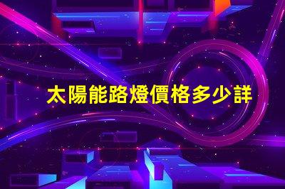 太陽能路燈價格多少詳解最新市場行情與購買建議