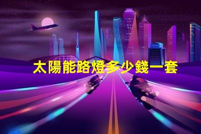 太陽能路燈多少錢一套徹底解析太陽能路燈的成本與效益