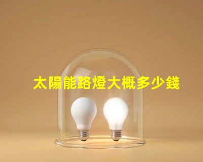 太陽能路燈大概多少錢了解太陽能路燈成本的關(guān)鍵因素