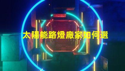 太陽能路燈廠家如何選擇最優(yōu)質(zhì)的供應(yīng)商