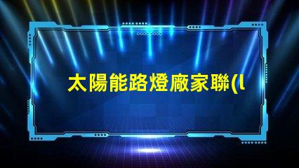 太陽能路燈廠家聯(lián)系電話獲取最新詢價與技術(shù)支持的途徑