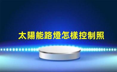 太陽能路燈怎樣控制照明時間探索智能控制技術(shù)的秘訣