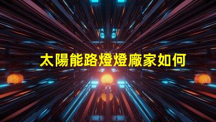太陽能路燈燈廠家如何選擇優(yōu)質(zhì)太陽能路燈供應商