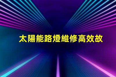 太陽能路燈維修高效故障排除指南,保障夜間安全