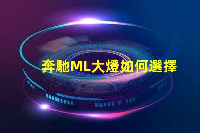 奔馳ML大燈如何選擇最適合的升級方案