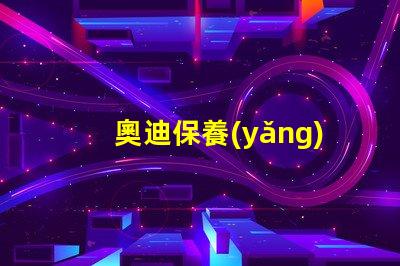 奧迪保養(yǎng)需要多久一次了解奧迪保養(yǎng)周期的關(guān)鍵因素