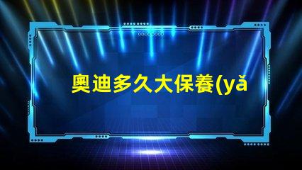 奧迪多久大保養(yǎng)一次了解奧迪大保養(yǎng)頻率與必要性
