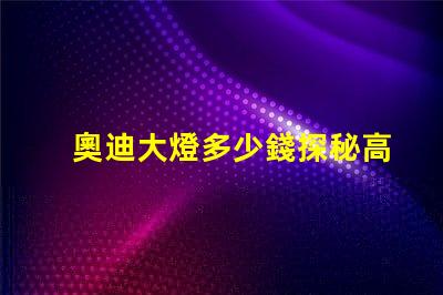 奧迪大燈多少錢探秘高性能汽車照明系統價格