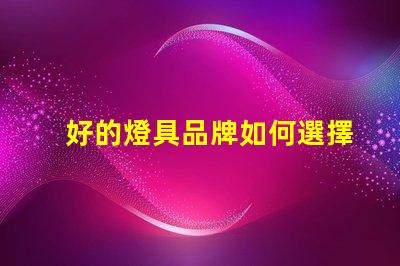 好的燈具品牌如何選擇值得信賴的燈具品牌