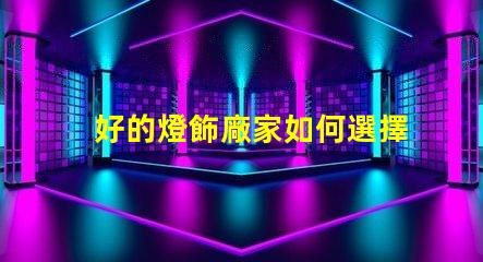 好的燈飾廠家如何選擇優(yōu)質(zhì)燈飾供應(yīng)商的關(guān)鍵因素