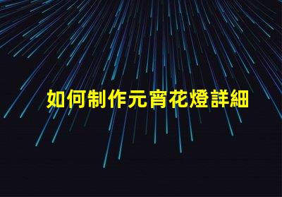 如何制作元宵花燈詳細步驟與創(chuàng)意設(shè)計指南
