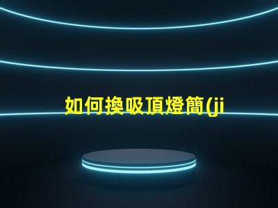 如何換吸頂燈簡(jiǎn)易吸頂燈更換指南,你準(zhǔn)備好了嗎