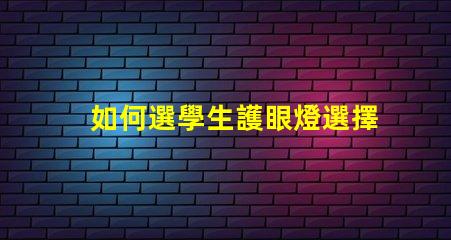如何選學生護眼燈選擇護眼燈的關(guān)鍵要素揭秘