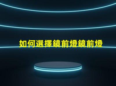 如何選擇鏡前燈鏡前燈選購技巧與常見誤區(qū)解析