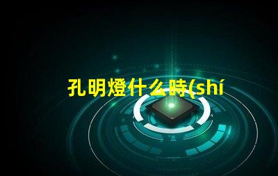 孔明燈什么時(shí)候放最佳放燈時(shí)機(jī)揭秘