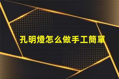 孔明燈怎么做手工簡單易學(xué)的DIY制作指南