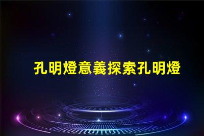 孔明燈意義探索孔明燈背后的文化與象征