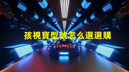 孩視寶型號怎么選選購孩視寶的最佳指南