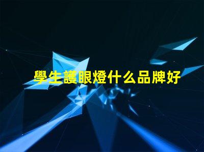 學生護眼燈什么品牌好護眼燈品牌選擇指南