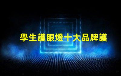 學生護眼燈十大品牌護眼燈品牌排行榜揭秘,哪款最適合你的需求