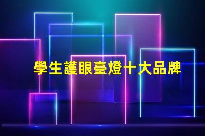 學生護眼臺燈十大品牌排行榜各品牌真實效果對比揭秘