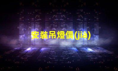 安裝吊燈價(jià)格吊燈安裝的真實(shí)費(fèi)用揭秘