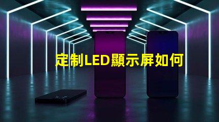 定制LED顯示屏如何選擇最適合您的定制方案