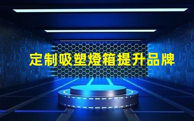 定制吸塑燈箱提升品牌形象的理想選擇