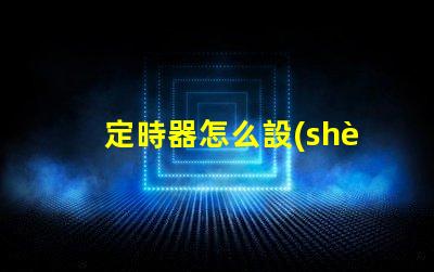 定時器怎么設(shè)置時間快速掌握定時器設(shè)置技巧
