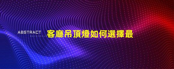 客廳吊頂燈如何選擇最合適的照明方案