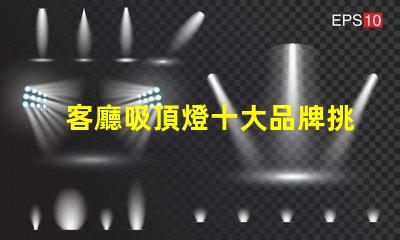 客廳吸頂燈十大品牌挑選優(yōu)質品牌的實用指南