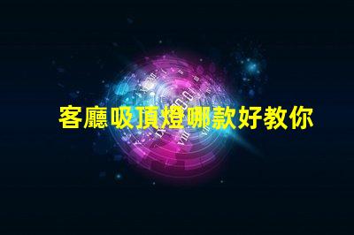 客廳吸頂燈哪款好教你選購(gòu)適合家居的吸頂燈