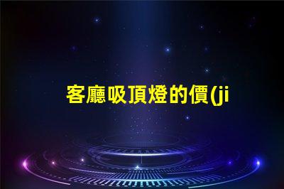 客廳吸頂燈的價(jià)格揭示市場(chǎng)價(jià)格與選擇技巧