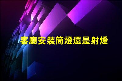 客廳安裝筒燈還是射燈選擇最適合的照明方案