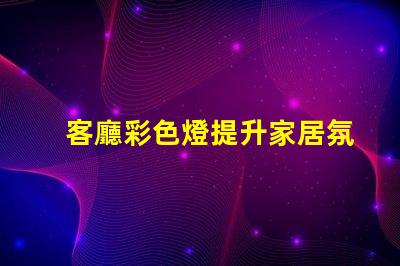 客廳彩色燈提升家居氛圍的最佳選擇