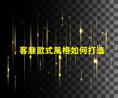 客廳歐式風格如何打造優(yōu)雅的歐式家居氛圍