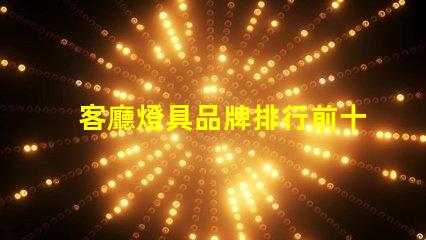 客廳燈具品牌排行前十名揭示市場上最受歡迎的選擇