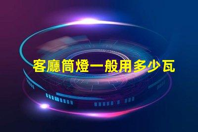 客廳筒燈一般用多少瓦了解客廳照明功率選擇的關(guān)鍵因素