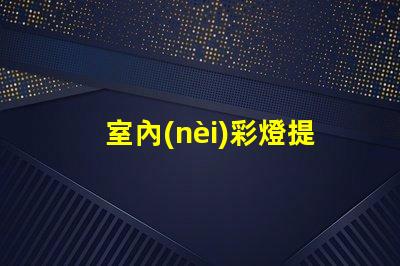 室內(nèi)彩燈提升空間氛圍的絕佳選擇
