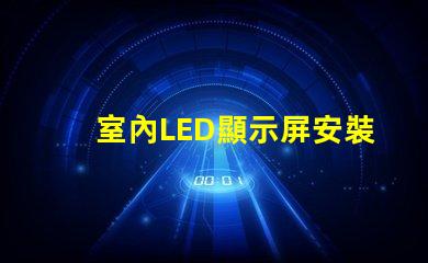 室內LED顯示屏安裝專業(yè)安裝技巧與注意事項